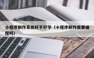 博尔塔拉小程序制作系统好不好学（小程序制作需要编程吗）