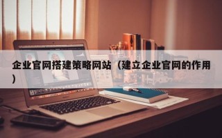 博尔塔拉企业官网搭建策略网站（建立企业官网的作用）