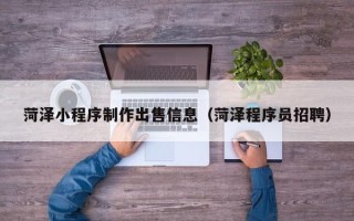 博尔塔拉菏泽小程序制作出售信息（菏泽程序员招聘）