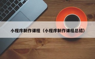 博尔塔拉小程序制作课程（小程序制作课程总结）