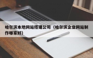 博尔塔拉哈尔滨本地网站搭建公司（哈尔滨企业网站制作哪家好）
