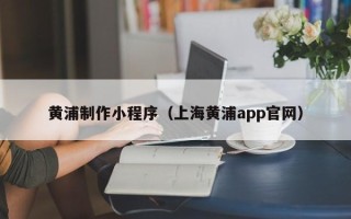 博尔塔拉黄浦制作小程序（上海黄浦app官网）