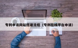 博尔塔拉专利申请网站搭建流程（专利在线平台申请）