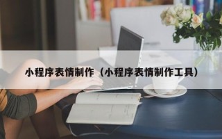 博尔塔拉小程序表情制作（小程序表情制作工具）