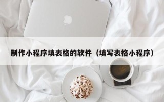 博尔塔拉制作小程序填表格的软件（填写表格小程序）