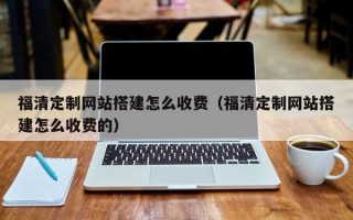 博尔塔拉福清定制网站搭建怎么收费（福清定制网站搭建怎么收费的）