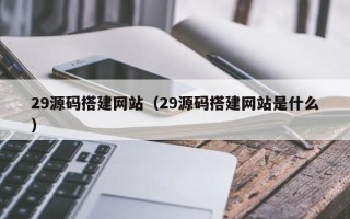 博尔塔拉29源码搭建网站（29源码搭建网站是什么）