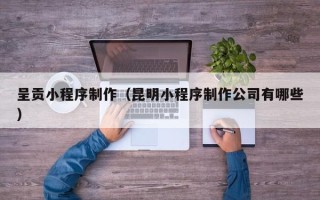 博尔塔拉呈贡小程序制作（昆明小程序制作公司有哪些）