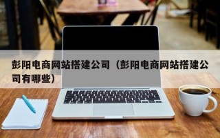 博尔塔拉彭阳电商网站搭建公司（彭阳电商网站搭建公司有哪些）