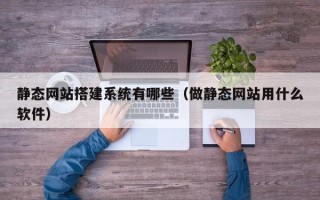 博尔塔拉静态网站搭建系统有哪些（做静态网站用什么软件）