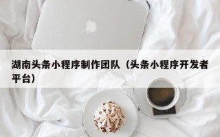 博尔塔拉湖南头条小程序制作团队（头条小程序开发者平台）