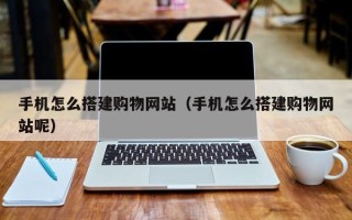 博尔塔拉手机怎么搭建购物网站（手机怎么搭建购物网站呢）