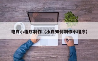 博尔塔拉电白小程序制作（小白如何制作小程序）