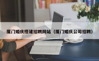 博尔塔拉厦门婚庆搭建招聘网站（厦门婚庆公司招聘）
