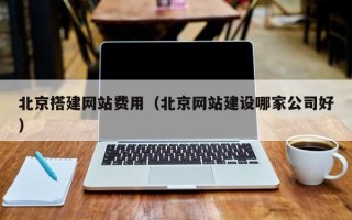 博尔塔拉北京搭建网站费用（北京网站建设哪家公司好）