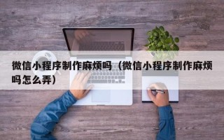 博尔塔拉微信小程序制作麻烦吗（微信小程序制作麻烦吗怎么弄）