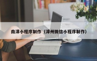 博尔塔拉南漳小程序制作（漳州微信小程序制作）