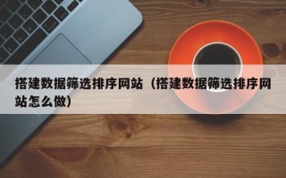 博尔塔拉搭建数据筛选排序网站（搭建数据筛选排序网站怎么做）