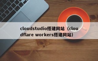 博尔塔拉cloudstudio搭建网站（cloudflare workers搭建网站）
