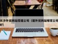 博尔塔拉长沙外贸网站搭建公司（建外贸网站哪家公司好）