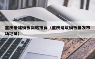 博尔塔拉重庆搭建模板网站推荐（重庆建筑模板批发市场地址）