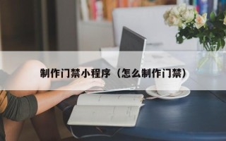 博尔塔拉制作门禁小程序（怎么制作门禁）