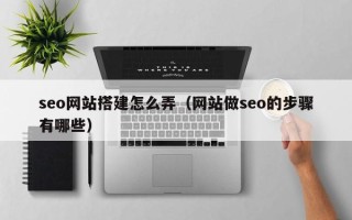 博尔塔拉seo网站搭建怎么弄（网站做seo的步骤有哪些）